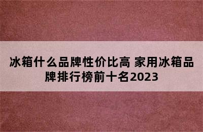 冰箱什么品牌性价比高 家用冰箱品牌排行榜前十名2023